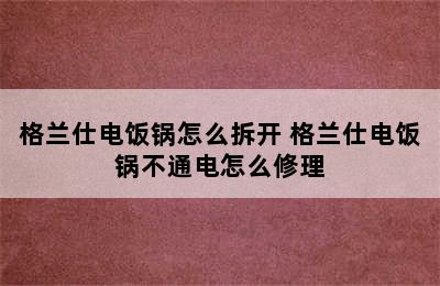 格兰仕电饭锅怎么拆开 格兰仕电饭锅不通电怎么修理